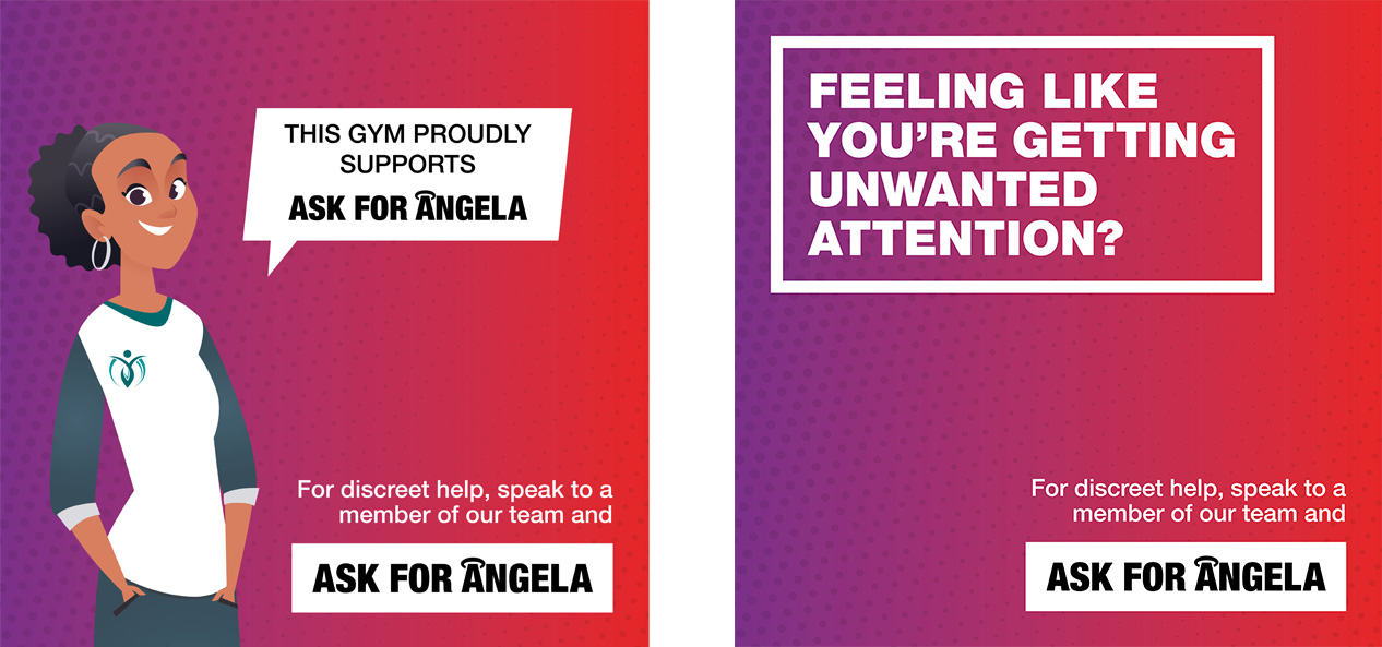 Two social media graphics for the 'Ask for Angela' campaign. The first features an animated female character with text in a speech bubble: 'This gym proudly supports Ask for Angela'. Separate text at the bottom is 'For discreet help, speak to a member of our team and Ask for Angela. The second graphic has that same text at the bottom, with the following text in a box at the top: 'Feeling like you're getting unwanted attention?'